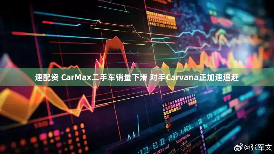 速配资 CarMax二手车销量下滑 对手Carvana正加速追赶