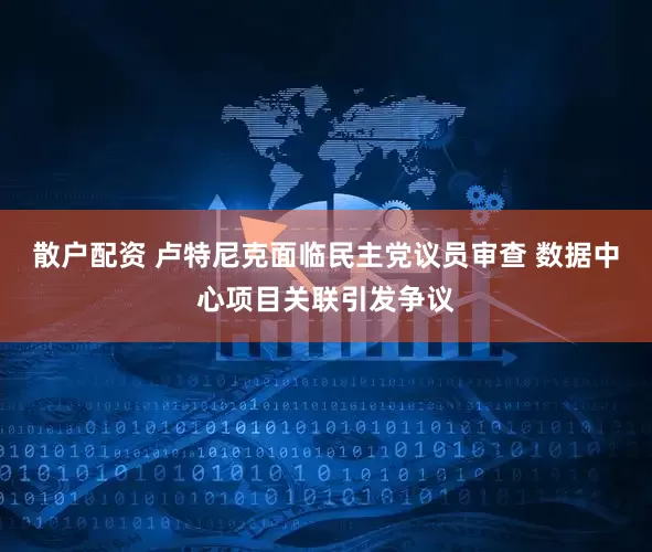 散户配资 卢特尼克面临民主党议员审查 数据中心项目关联引发争议