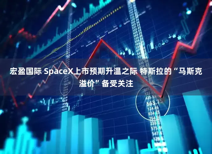 宏盈国际 SpaceX上市预期升温之际 特斯拉的“马斯克溢价”备受关注