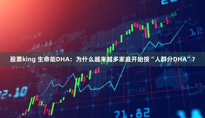 股票king 生命能DHA：为什么越来越多家庭开始按“人群分DHA”？