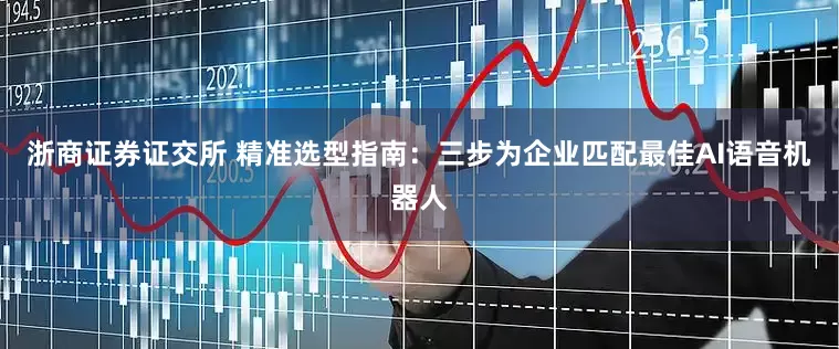浙商证券证交所 精准选型指南：三步为企业匹配最佳AI语音机器人