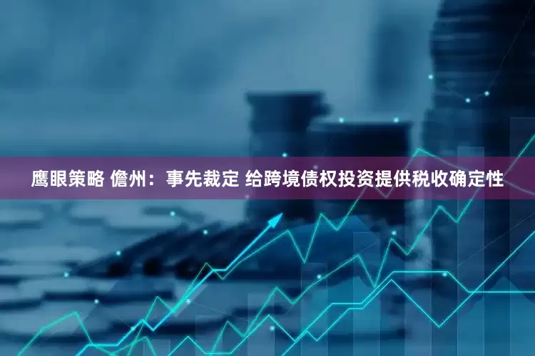 鹰眼策略 儋州：事先裁定 给跨境债权投资提供税收确定性