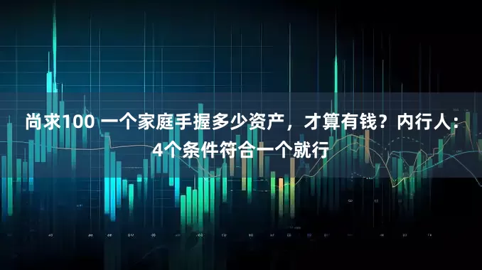 尚求100 一个家庭手握多少资产，才算有钱？内行人：4个条件符合一个就行