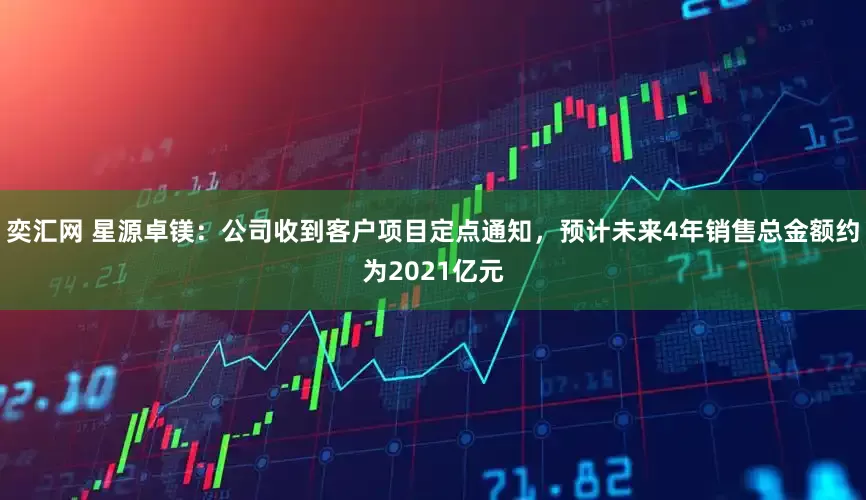 奕汇网 星源卓镁：公司收到客户项目定点通知，预计未来4年销售总金额约为2021亿元